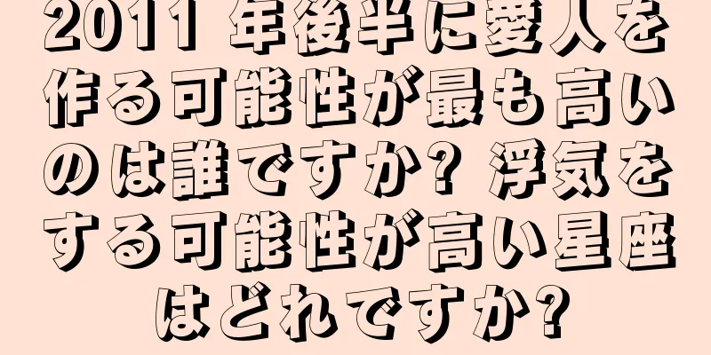 2011 年後半に愛人を作る可能性が最も高いのは誰ですか? 浮気をする可能性が高い星座はどれですか?