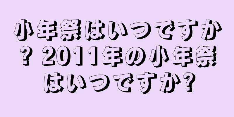 小年祭はいつですか? 2011年の小年祭はいつですか?