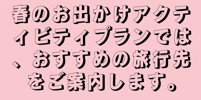 春のお出かけアクティビティプランでは、おすすめの旅行先をご案内します。