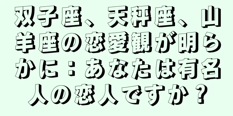 双子座、天秤座、山羊座の恋愛観が明らかに：あなたは有名人の恋人ですか？