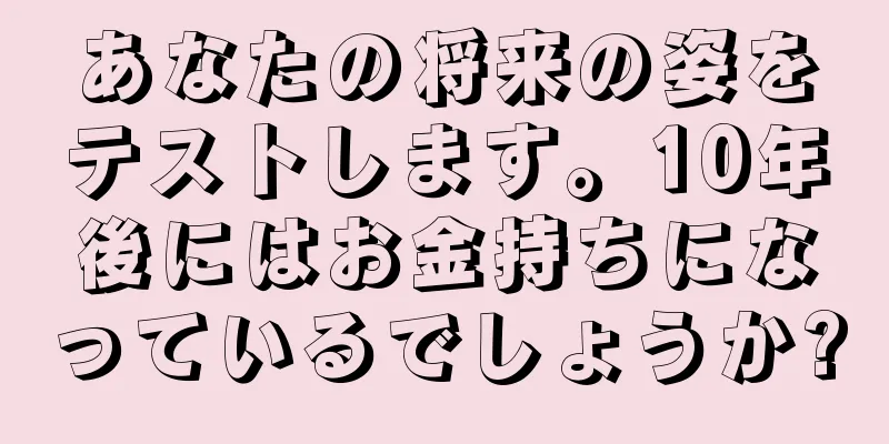 あなたの将来の姿をテストします。10年後にはお金持ちになっているでしょうか?