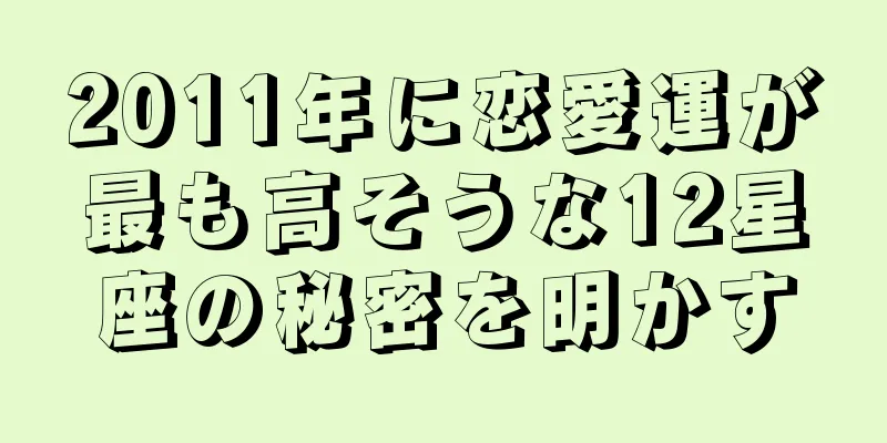 2011年に恋愛運が最も高そうな12星座の秘密を明かす