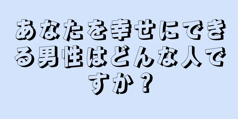 あなたを幸せにできる男性はどんな人ですか？