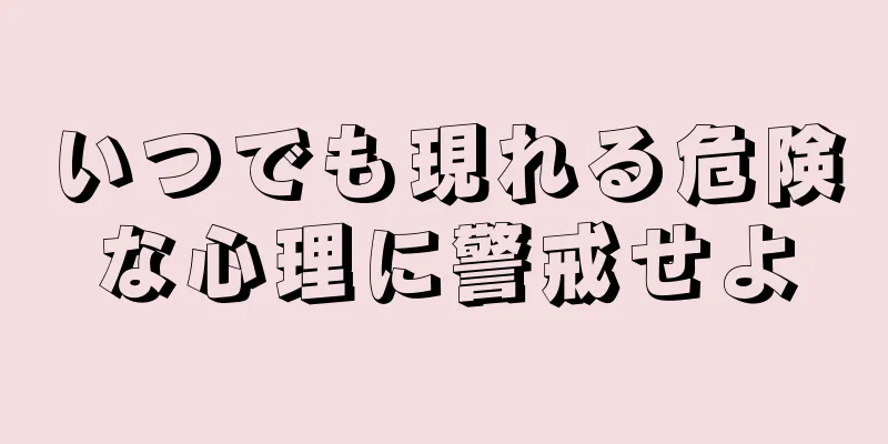 いつでも現れる危険な心理に警戒せよ