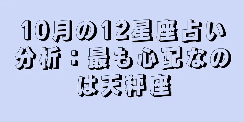 10月の12星座占い分析：最も心配なのは天秤座