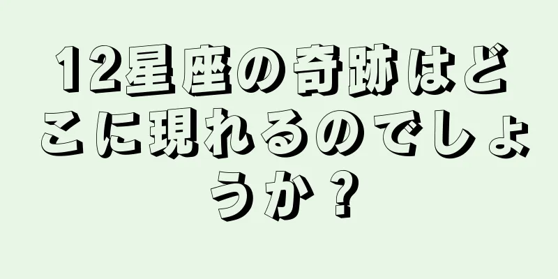 12星座の奇跡はどこに現れるのでしょうか？