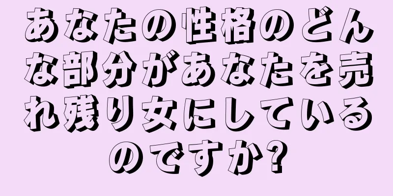 あなたの性格のどんな部分があなたを売れ残り女にしているのですか?