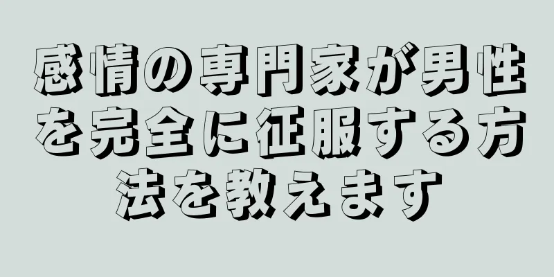 感情の専門家が男性を完全に征服する方法を教えます