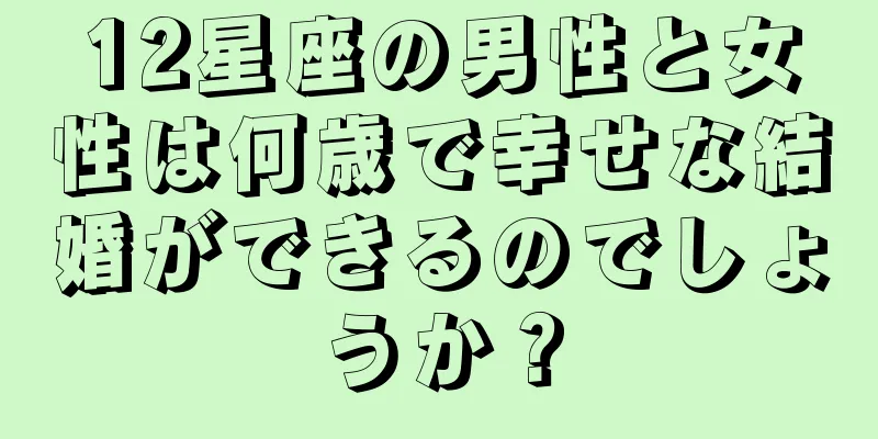 12星座の男性と女性は何歳で幸せな結婚ができるのでしょうか？