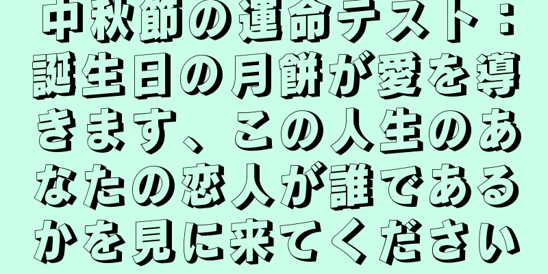 中秋節の運命テスト：誕生日の月餅が愛を導きます、この人生のあなたの恋人が誰であるかを見に来てください
