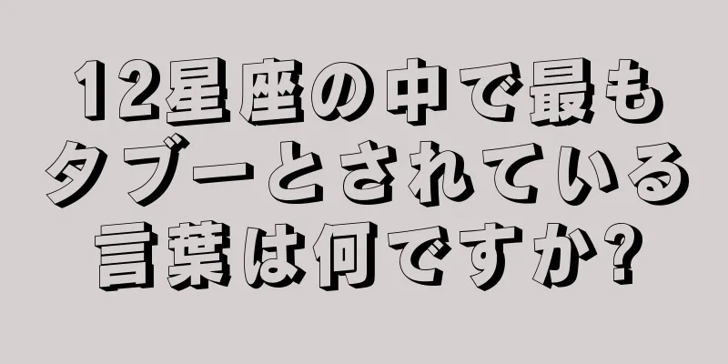 12星座の中で最もタブーとされている言葉は何ですか?