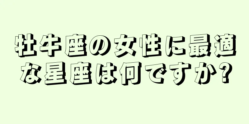 牡牛座の女性に最適な星座は何ですか?