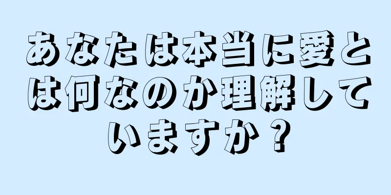 あなたは本当に愛とは何なのか理解していますか？