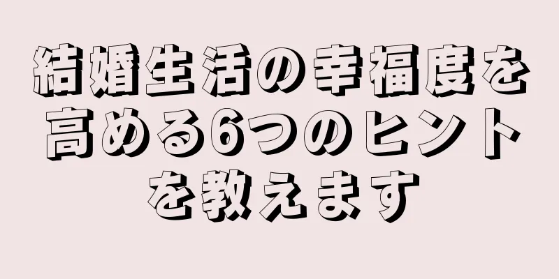 結婚生活の幸福度を高める6つのヒントを教えます