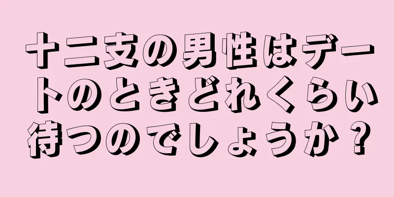 十二支の男性はデートのときどれくらい待つのでしょうか？