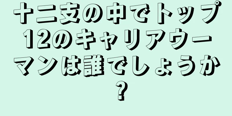 十二支の中でトップ12のキャリアウーマンは誰でしょうか？