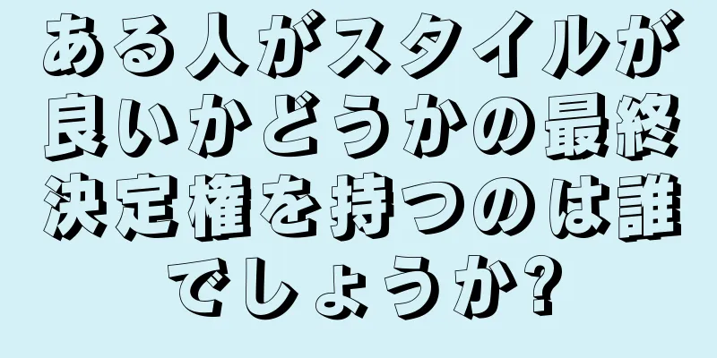 ある人がスタイルが良いかどうかの最終決定権を持つのは誰でしょうか?