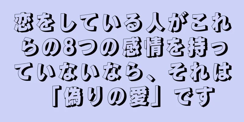 恋をしている人がこれらの8つの感情を持っていないなら、それは「偽りの愛」です