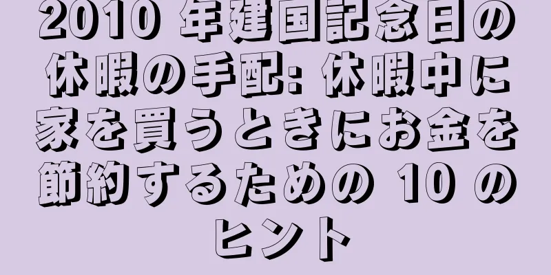 2010 年建国記念日の休暇の手配: 休暇中に家を買うときにお金を節約するための 10 のヒント