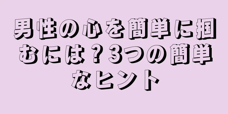 男性の心を簡単に掴むには？3つの簡単なヒント
