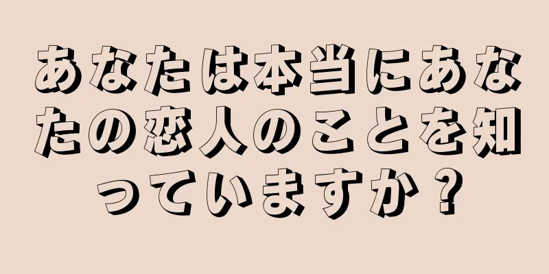 あなたは本当にあなたの恋人のことを知っていますか？