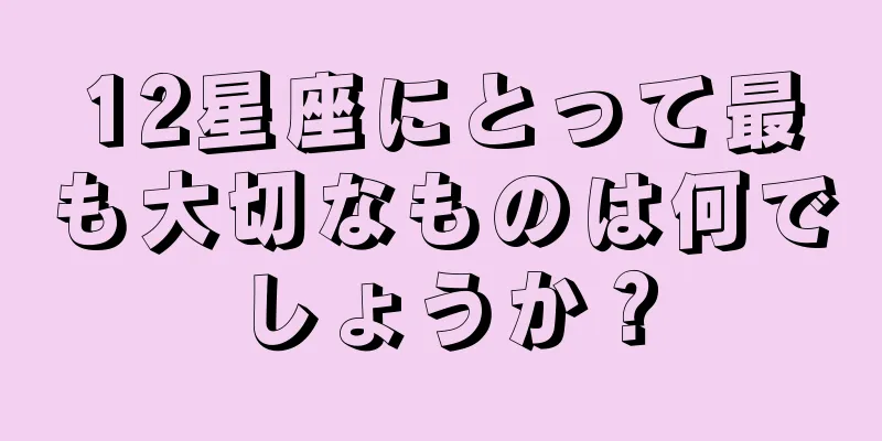 12星座にとって最も大切なものは何でしょうか？