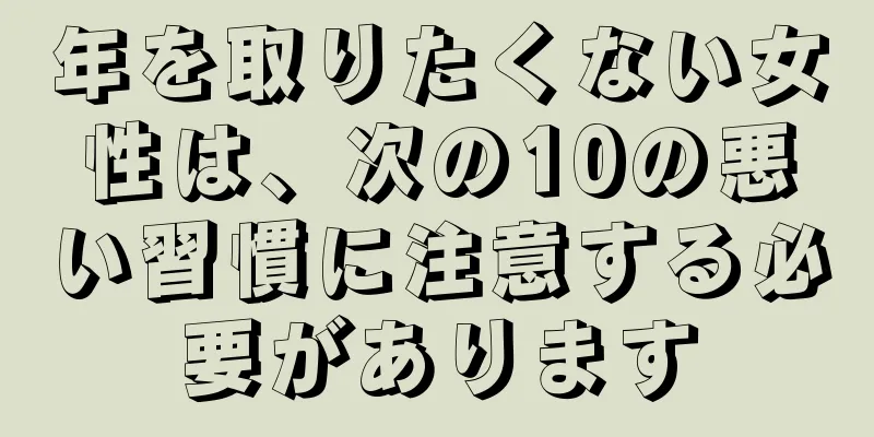 年を取りたくない女性は、次の10の悪い習慣に注意する必要があります