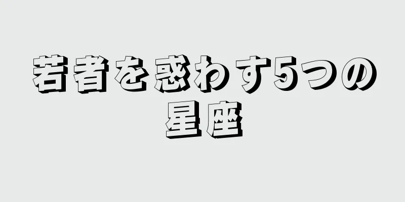 若者を惑わす5つの星座