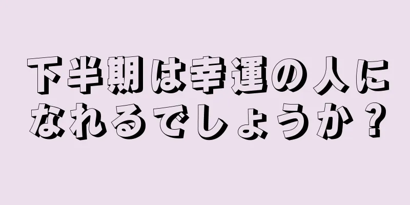 下半期は幸運の人になれるでしょうか？