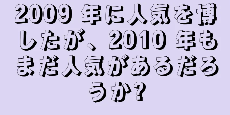 2009 年に人気を博したが、2010 年もまだ人気があるだろうか?