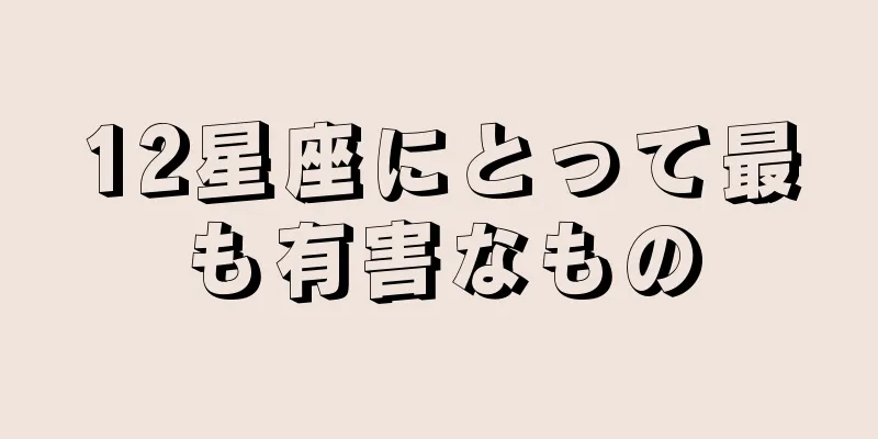12星座にとって最も有害なもの