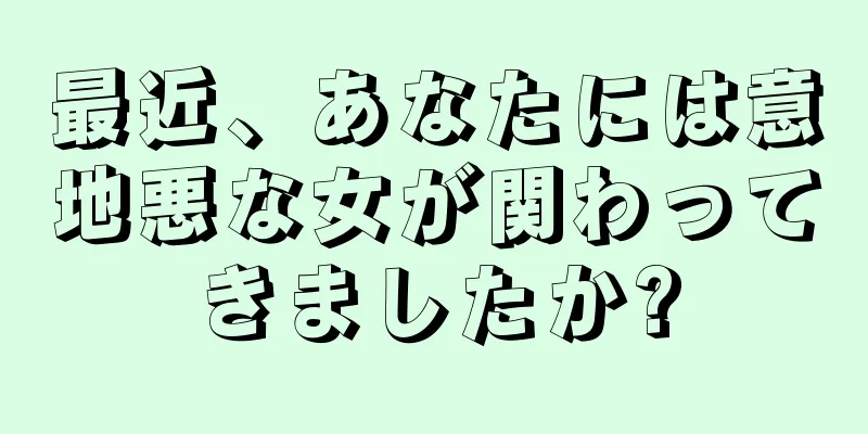 最近、あなたには意地悪な女が関わってきましたか?