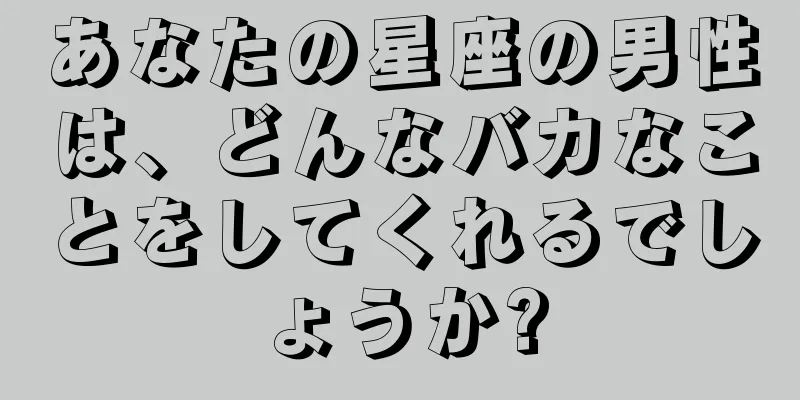 あなたの星座の男性は、どんなバカなことをしてくれるでしょうか?
