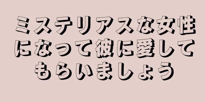 ミステリアスな女性になって彼に愛してもらいましょう