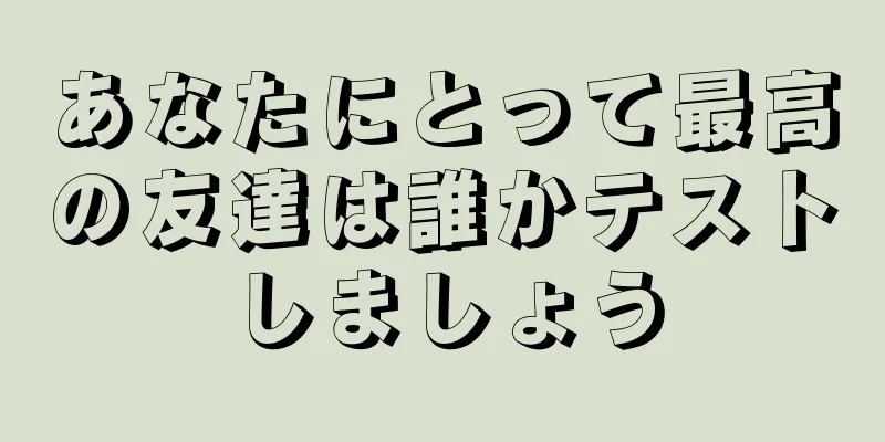 あなたにとって最高の友達は誰かテストしましょう